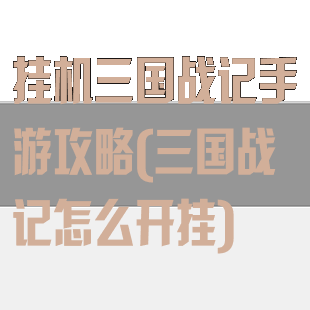 挂机三国战记手游攻略(三国战记怎么开挂)