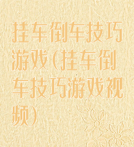 挂车倒车技巧游戏(挂车倒车技巧游戏视频)