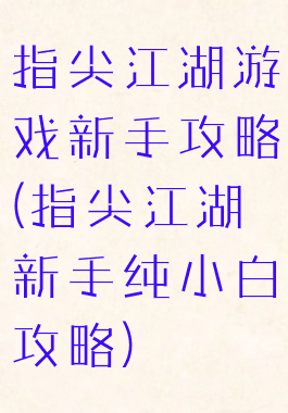 指尖江湖游戏新手攻略(指尖江湖新手纯小白攻略)