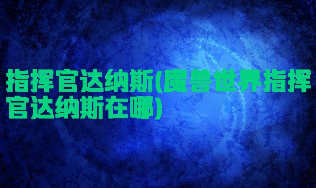 指挥官达纳斯(魔兽世界指挥官达纳斯在哪)