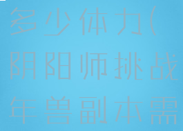 挑战年兽副本需要消耗多少体力(阴阳师挑战年兽副本需要消耗多少体力)