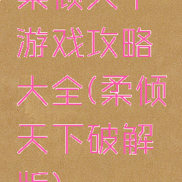 柔倾天下游戏攻略大全(柔倾天下破解版)