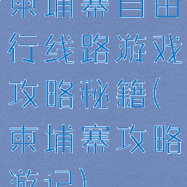 柬埔寨自由行线路游戏攻略秘籍(柬埔寨攻略游记)