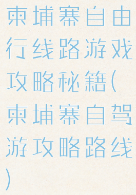 柬埔寨自由行线路游戏攻略秘籍(柬埔寨自驾游攻略路线)