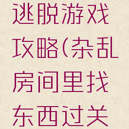 杂乱房间逃脱游戏攻略(杂乱房间里找东西过关游戏)