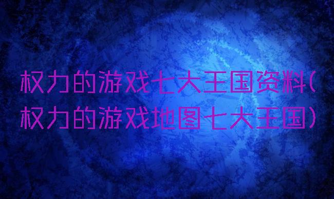 权力的游戏七大王国资料(权力的游戏地图七大王国)