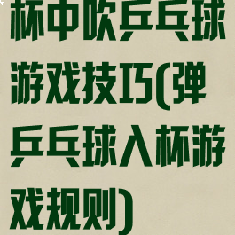杯中吹乒乓球游戏技巧(弹乒乓球入杯游戏规则)