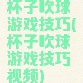 杯子吹球游戏技巧(杯子吹球游戏技巧视频)