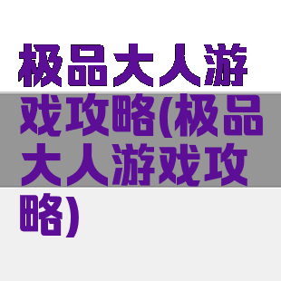 极品大人游戏攻略(极品大人游戏攻略)
