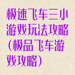 极速飞车三小游戏玩法攻略(极品飞车游戏攻略)