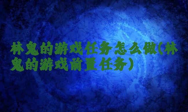林鬼的游戏任务怎么做(林鬼的游戏前置任务)
