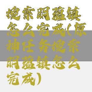 搜索明蕴镇怎么完成(原神任务搜索明蕴镇怎么完成)