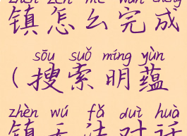 搜索明蕴镇怎么完成(搜索明蕴镇无法对话)