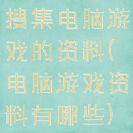 搜集电脑游戏的资料(电脑游戏资料有哪些)
