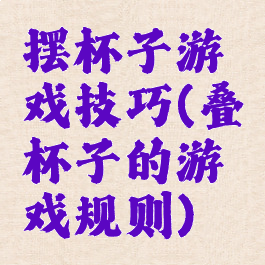 摆杯子游戏技巧(叠杯子的游戏规则)