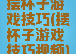 摆杯子游戏技巧(摆杯子游戏技巧视频)