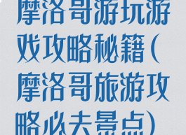 摩洛哥游玩游戏攻略秘籍(摩洛哥旅游攻略必去景点)