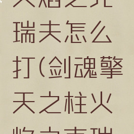 擎天之柱火焰之克瑞夫怎么打(剑魂擎天之柱火焰之克瑞夫怎么打)