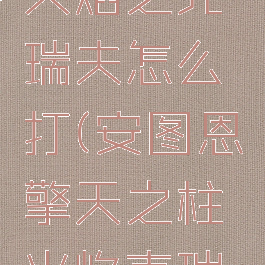 擎天之柱火焰之克瑞夫怎么打(安图恩擎天之柱火焰克瑞夫)