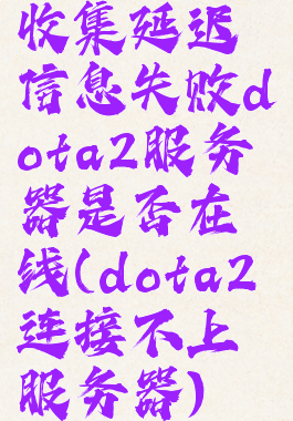 收集延迟信息失败dota2服务器是否在线(dota2连接不上服务器)