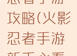 攻略火影忍者手游攻略(火影忍者手游新手必看攻略)