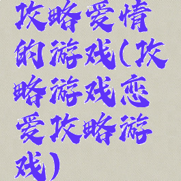 攻略爱情的游戏(攻略游戏恋爱攻略游戏)