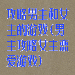 攻略男主和女主的游戏(男主攻略女主恋爱游戏)