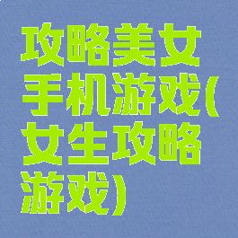 攻略美女手机游戏(女生攻略游戏)