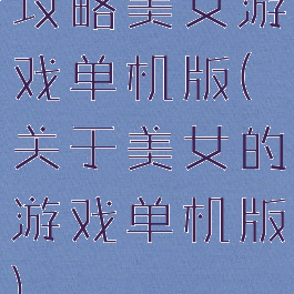 攻略美女游戏单机版(关于美女的游戏单机版)