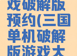 攻略三国单机版游戏破解版预约(三国单机破解版游戏大全内购破解无限版)
