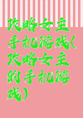 攻略女主手机游戏(攻略女主的手机游戏)