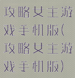 攻略女主游戏手机版(攻略女主游戏手机版)