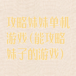 攻略妹妹单机游戏(能攻略妹子的游戏)