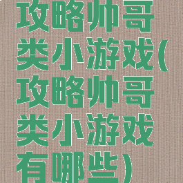 攻略帅哥类小游戏(攻略帅哥类小游戏有哪些)