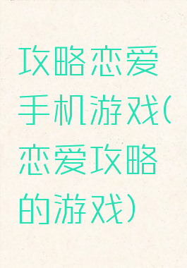 攻略恋爱手机游戏(恋爱攻略的游戏)