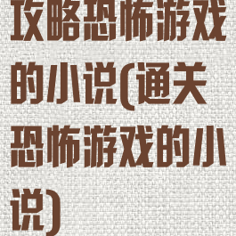 攻略恐怖游戏的小说(通关恐怖游戏的小说)