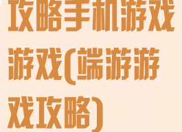 攻略手机游戏游戏(端游游戏攻略)