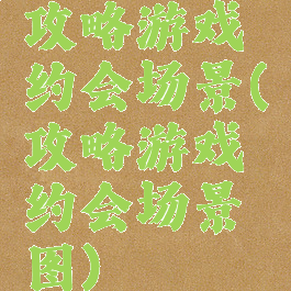 攻略游戏约会场景(攻略游戏约会场景图)