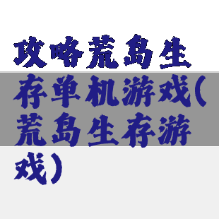 攻略荒岛生存单机游戏(荒岛生存游戏)