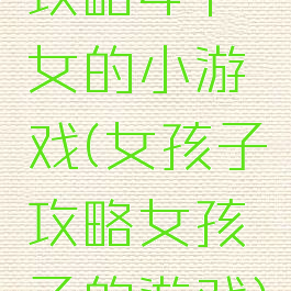 攻略4个女的小游戏(女孩子攻略女孩子的游戏)