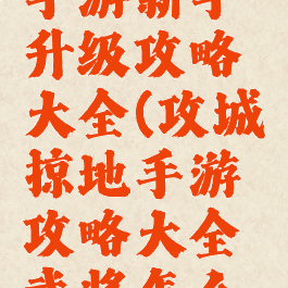 攻城掠地手游新手升级攻略大全(攻城掠地手游攻略大全武将怎么升级快)