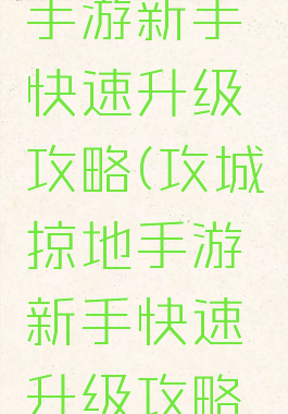 攻城掠地手游新手快速升级攻略(攻城掠地手游新手快速升级攻略视频)