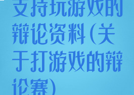 支持玩游戏的辩论资料(关于打游戏的辩论赛)