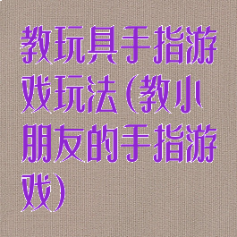 教玩具手指游戏玩法(教小朋友的手指游戏)