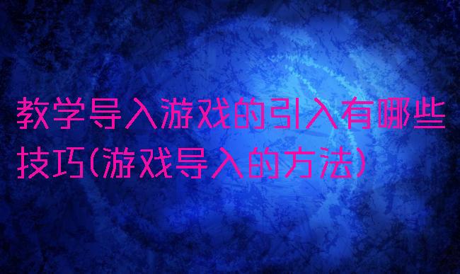 教学导入游戏的引入有哪些技巧(游戏导入的方法)