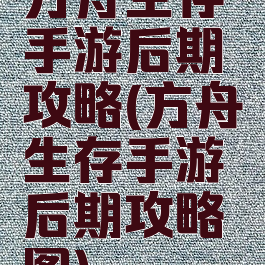 方舟生存手游后期攻略(方舟生存手游后期攻略图)