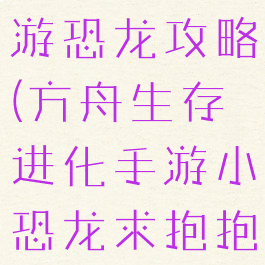 方舟生存手游恐龙攻略(方舟生存进化手游小恐龙求抱抱)