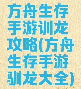 方舟生存手游训龙攻略(方舟生存手游驯龙大全)