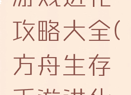 方舟生存游戏进化攻略大全(方舟生存手游进化攻略大全)