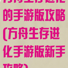 方舟生存进化的手游版攻略(方舟生存进化手游版新手攻略)